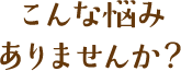 こんなお悩みありませんか