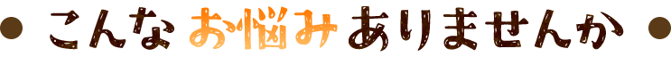 こんな悩みありませんか？