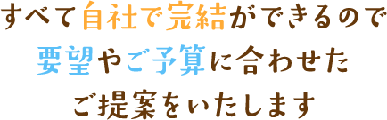 すべて自社で完結ができるので要望やご予算に合わせたご提案をいたします