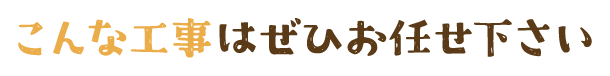 
                  こんな工事はぜひお任せ下さい